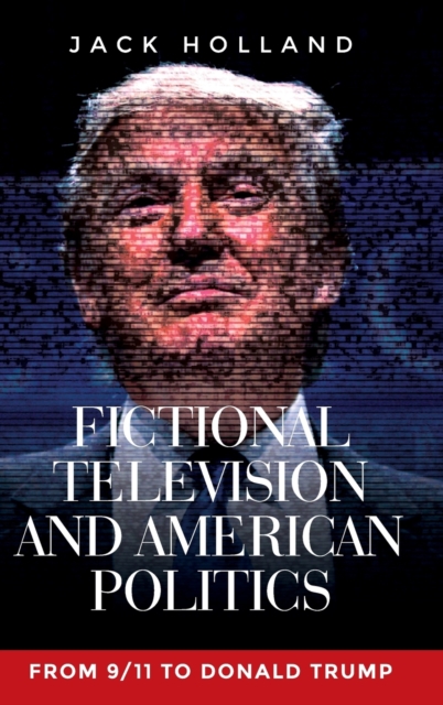 Fictional Television and American Politics : From 9/11 to Donald Trump, Hardback Book