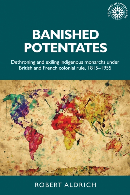 Banished potentates : Dethroning and exiling indigenous monarchs under British and French colonial rule, 1815-1955, EPUB eBook