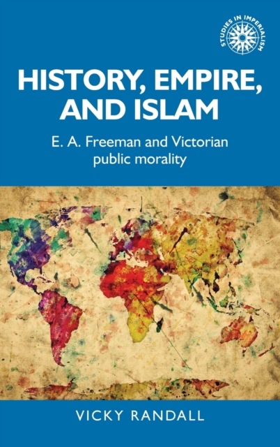 History, Empire, and Islam : E. A. Freeman and Victorian Public Morality, Hardback Book