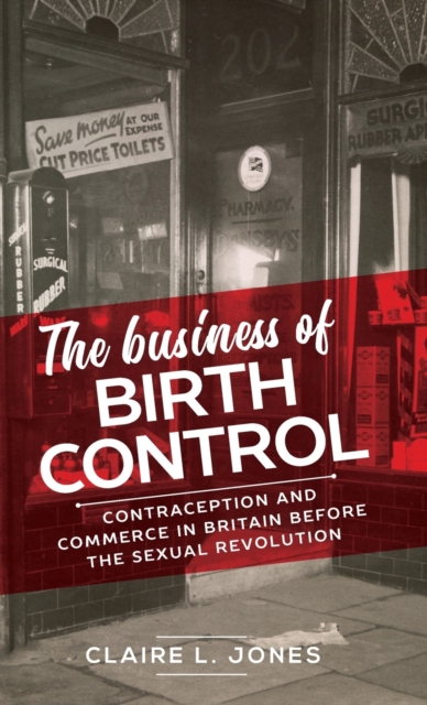 The Business of Birth Control : Contraception and Commerce in Britain Before the Sexual Revolution, Hardback Book