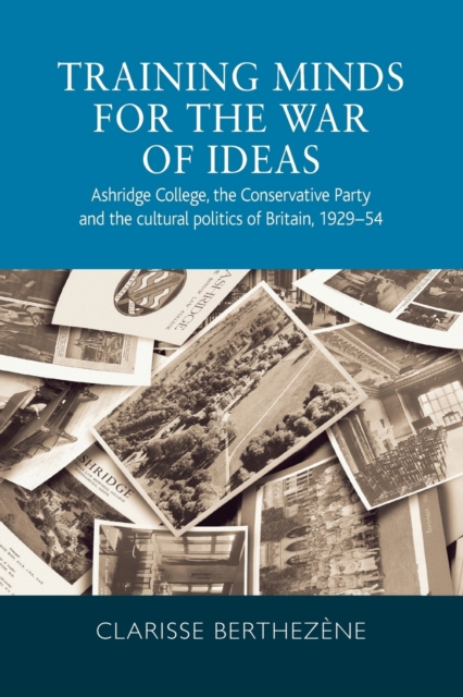 Training Minds for the War of Ideas : Ashridge College, the Conservative Party and the Cultural Politics of Britain, 1929-54, Paperback / softback Book