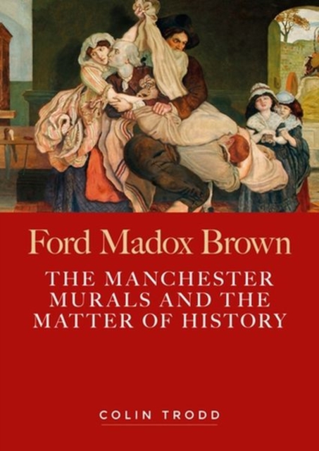 Ford Madox Brown : The Manchester Murals and the Matter of History, Hardback Book
