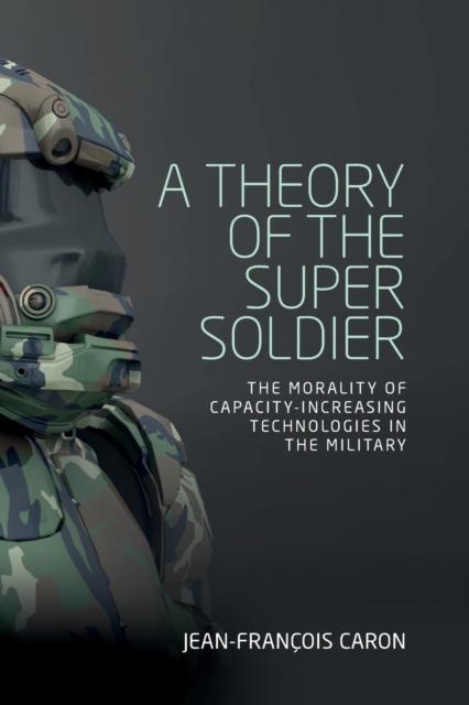 A Theory of the Super Soldier : The Morality of Capacity-Increasing Technologies in the Military, Paperback / softback Book