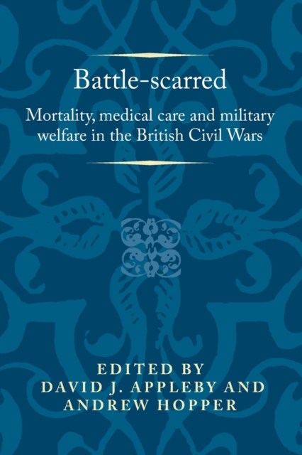 Battle-Scarred : Mortality, Medical Care and Military Welfare in the British Civil Wars, Paperback / softback Book