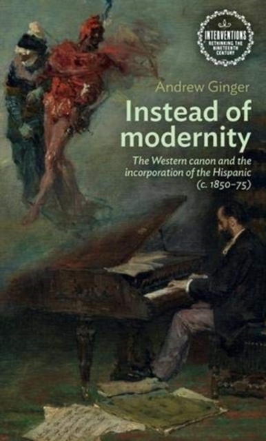 Instead of Modernity : The Western Canon and the Incorporation of the Hispanic (c. 1850-75), Hardback Book