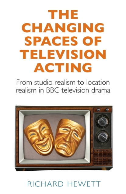 The Changing Spaces of Television Acting : From Studio Realism to Location Realism in BBC Television Drama, Paperback / softback Book