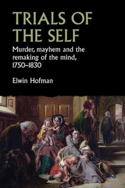 Trials of the Self : Murder, Mayhem and the Remaking of the Mind, 1750-1830, Hardback Book