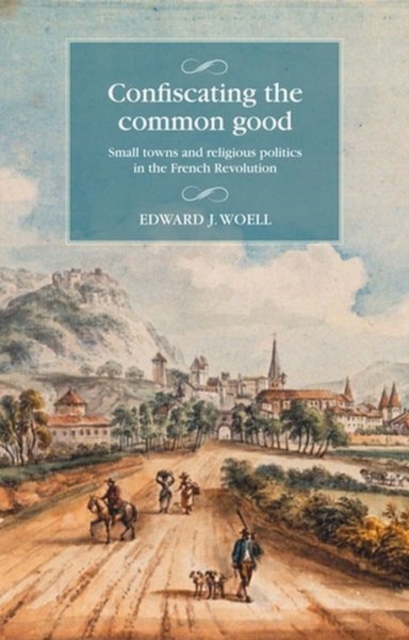 Confiscating the Common Good : Small Towns and Religious Politics in the French Revolution, Hardback Book