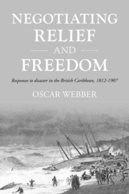 Negotiating Relief and Freedom : Responses to Disaster in the British Caribbean, 1812-1907, Hardback Book