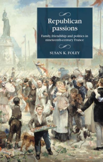 Republican Passions : Family, Friendship and Politics in Nineteenth-Century France, Hardback Book