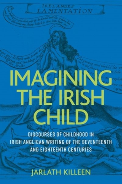 Imagining the Irish Child : Discourses of Childhood in Irish Anglican Writing of the Seventeenth and Eighteenth Centuries, Hardback Book