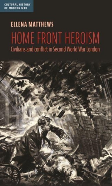 Home Front Heroism : Civilians and Conflict in Second World War London, Hardback Book