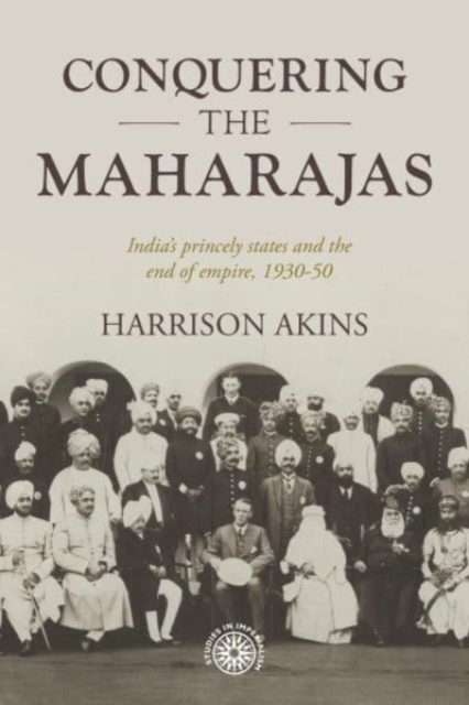 Conquering the Maharajas : India’S Princely States and the End of Empire, 1930–50, Hardback Book