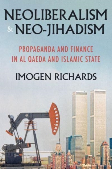 Neoliberalism and Neo-Jihadism : Propaganda and Finance in Al Qaeda and Islamic State, Paperback / softback Book