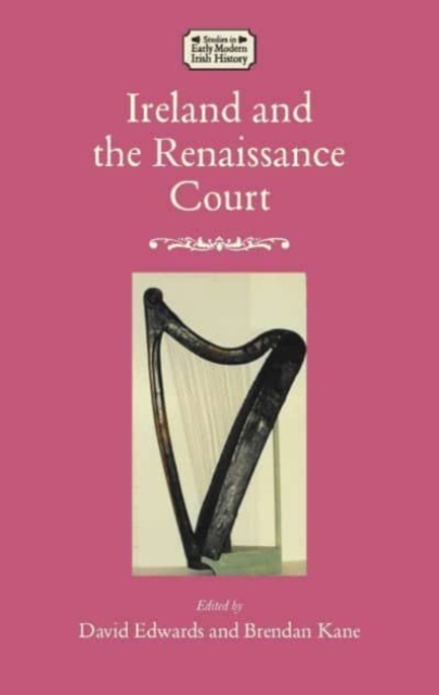 Ireland and the Renaissance Court : Political Culture from the cuIrteanna to Whitehall, 1450-1640, Hardback Book