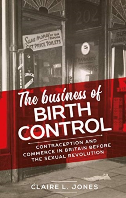 The Business of Birth Control : Contraception and Commerce in Britain Before the Sexual Revolution, Paperback / softback Book