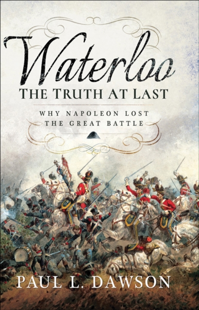 Waterloo: The Truth At Last : Why Napoleon Lost the Great Battle, PDF eBook