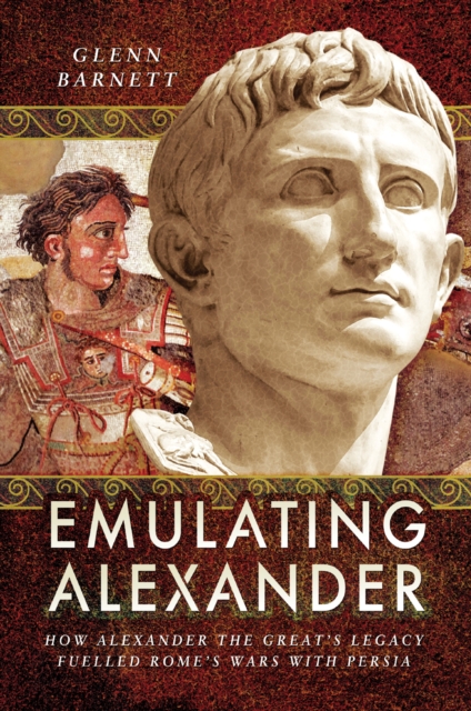 Emulating Alexander : How Alexander the Great's Legacy Fuelled Rome's Wars With Persia, EPUB eBook