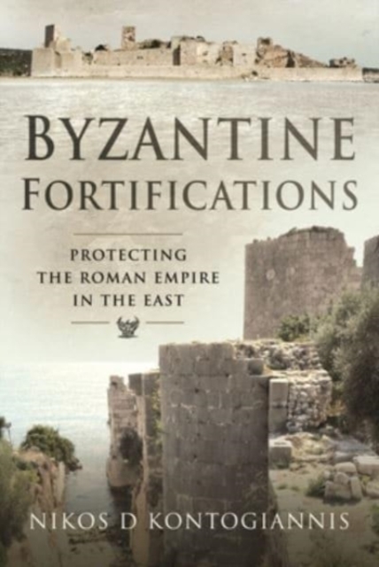 Byzantine Fortifications : Protecting the Roman Empire in the East, Hardback Book