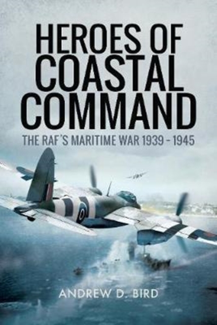 Heroes of Coastal Command : The RAFs Maritime War 1939 - 1945, Hardback Book