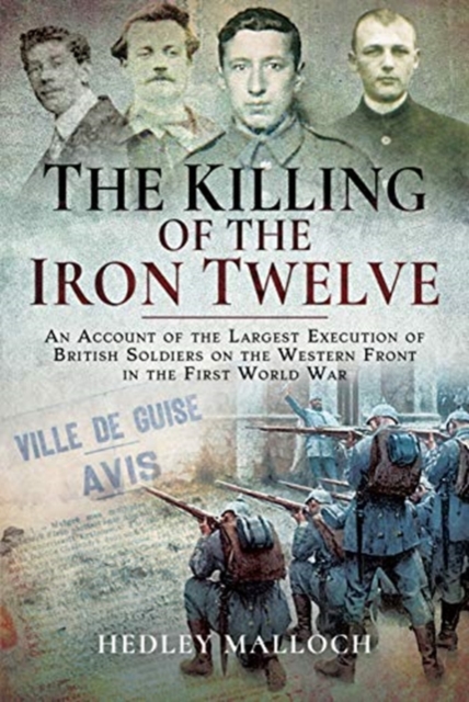 The Killing of the Iron Twelve : An Account of the Largest Execution of British Soldiers on the Western Front in the First World War, Hardback Book