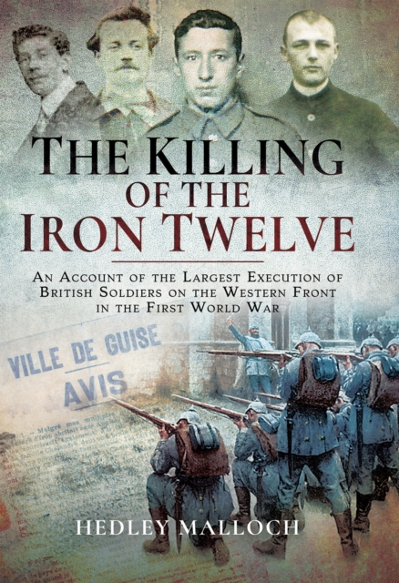 The Killing of the Iron Twelve : An Account of the Largest Execution of British Soldiers on the Western Front in the First World War, EPUB eBook