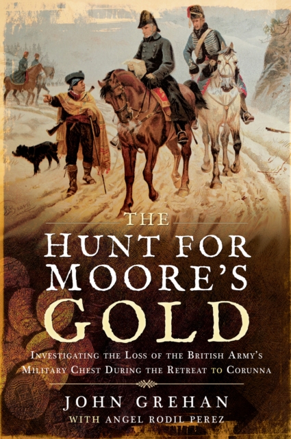 The Hunt for Moore's Gold : Investigating the Loss of the British Army's Military Chest During the Retreat to Corunna, PDF eBook