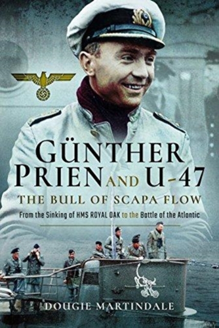 Gunther Prien and U-47: The Bull of Scapa Flow : From the Sinking of HMS Royal Oak to the Battle of the Atlantic, Hardback Book