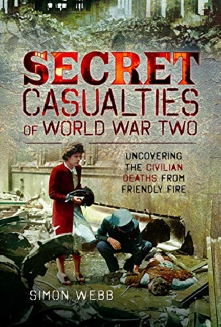Secret Casualties of World War Two : Uncovering the Civilian Deaths from Friendly Fire, Hardback Book