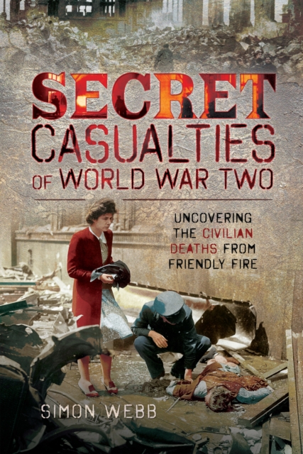 Secret Casualties of World War Two : Uncovering the Civilian Deaths from Friendly Fire, EPUB eBook