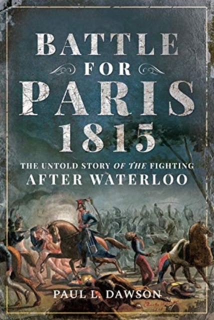 Battle for Paris 1815 : The Untold Story of the Fighting after Waterloo, Hardback Book