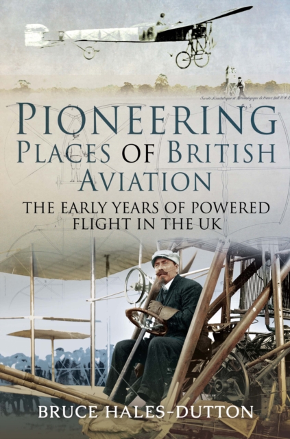 Pioneering Places of British Aviation : The Early Years of Powered Flight in the UK, PDF eBook