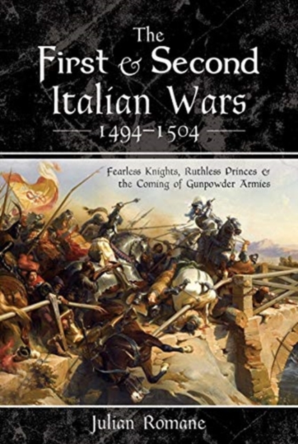 The First and Second Italian Wars 1494-1504 : Fearless Knights, Ruthless Princes and the Coming of Gunpowder Armies, Hardback Book
