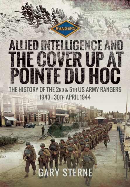 Allied Intelligence and the Cover Up at Pointe Du Hoc : The History of the 2nd & 5th US Army Rangers, 1943-30th April 1944, PDF eBook