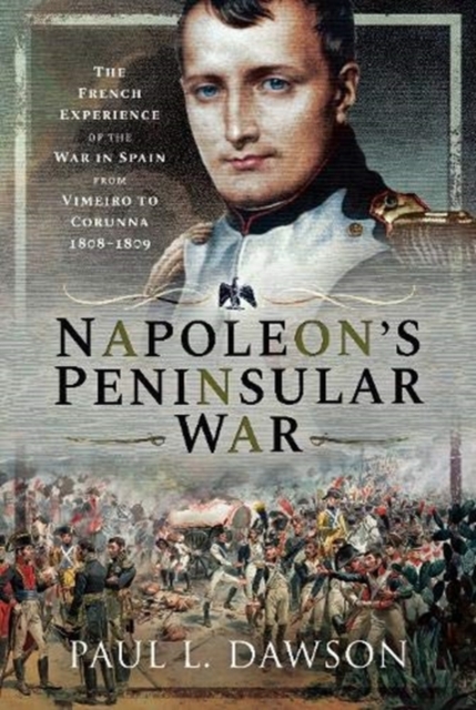 Napoleon's Peninsular War : The French Experience of the War in Spain from Vimeiro to Corunna, 1808-1809, Hardback Book