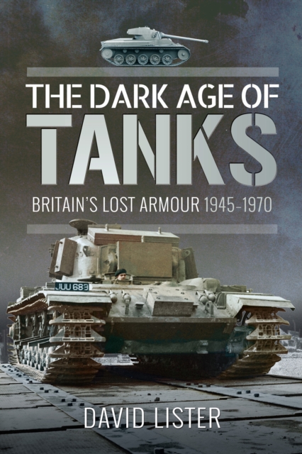 The Dark Age of Tanks : Britain's Lost Armour, 1945-1970, PDF eBook