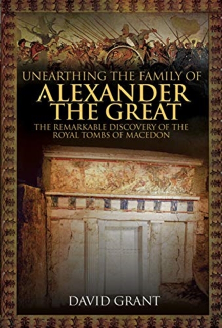Unearthing the Family of Alexander the Great : The Remarkable Discovery of the Royal Tombs of Macedon, Hardback Book