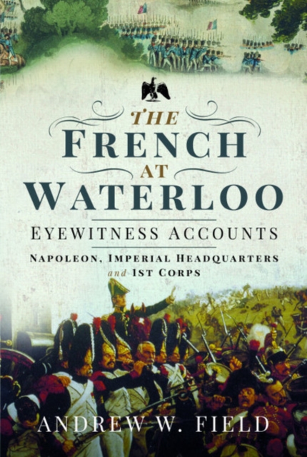The French at Waterloo: Eyewitness Accounts : Napoleon, Imperial Headquarters and 1st Corps, Hardback Book