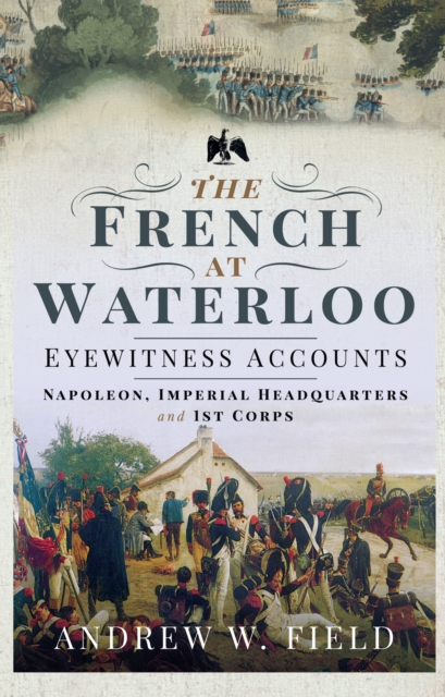The French at Waterloo-Eyewitness Accounts : Napoleon, Imperial Headquarters and 1st Corps, EPUB eBook