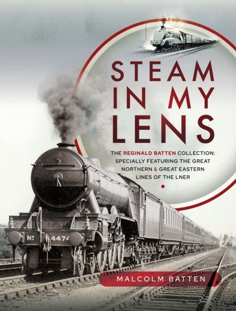 Steam in my Lens : The Reginald Batten Collection: specially featuring the Great Northern and Great Eastern lines of the LNER, EPUB eBook