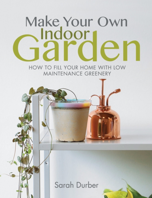 Make Your Own Indoor Garden : How to Fill Your Home with Low Maintenance Greenery, EPUB eBook
