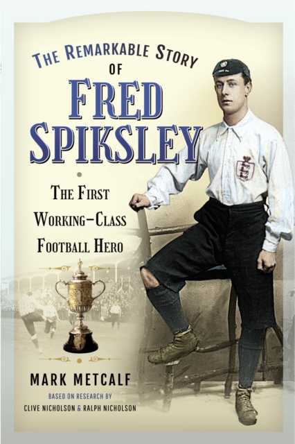 The Remarkable Story of Fred Spiksley : The First Working-Class Football Hero, EPUB eBook