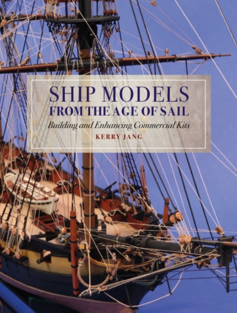 Ship Models from the Age of Sail : Building and Enhancing Commercial Kits, Hardback Book