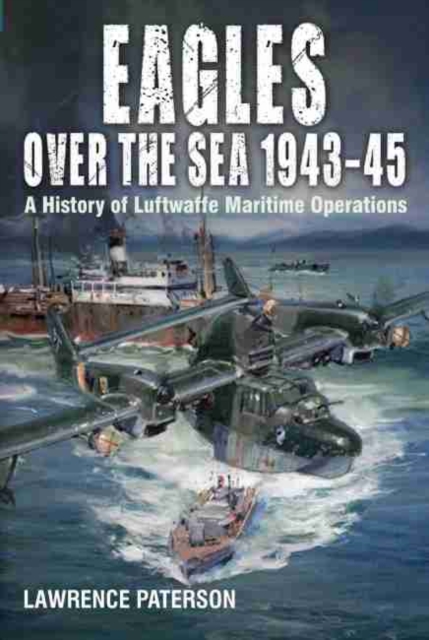 Eagles over the Sea, 1943-45 : A History of Luftwaffe Maritime Operations, Hardback Book