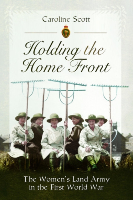 Holding the Home Front : The Women's Land Army in The First World War, Paperback / softback Book