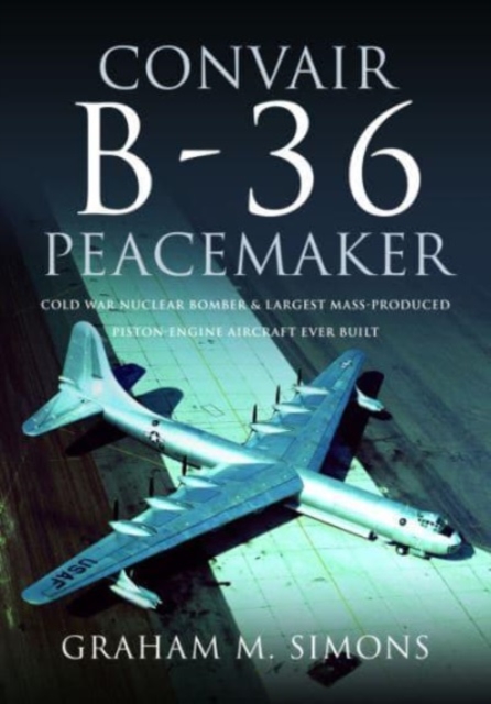 Convair B-36 Peacemaker : Cold War Nuclear Bomber and Largest Mass-Produced Piston-Engine Aircraft Ever Built, Hardback Book