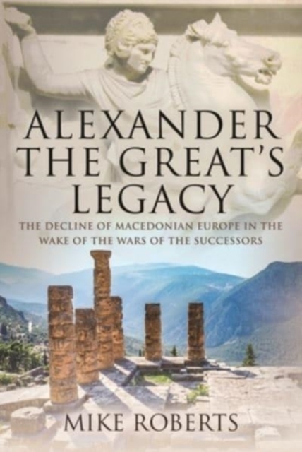 Alexander the Great's Legacy : The Decline of Macedonian Europe in the Wake of the Wars of the Successors, Hardback Book