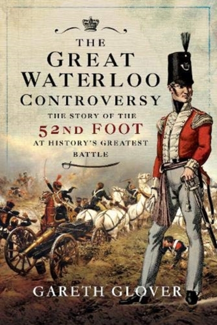 The Great Waterloo Controversy : The Story of the 52nd Foot at History's Greatest Battle, Hardback Book