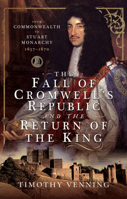 The Fall of Cromwell's Republic and the Return of the King : From Commonwealth to Stuart Monarchy, 1657-1670, EPUB eBook