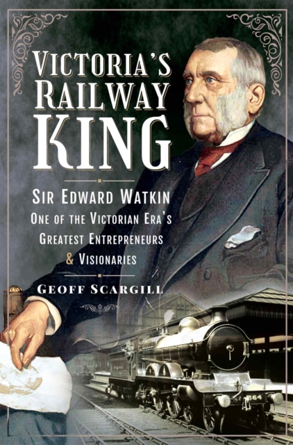 Victoria's Railway King : Sir Edward Watkin, One of the Victorian Era's Greatest Entrepreneurs and Visionaries, EPUB eBook